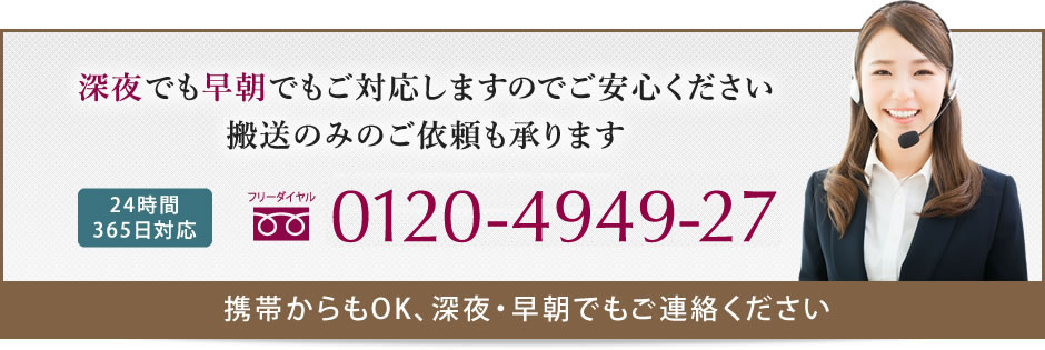 深夜でも早朝でもご対応しますのでご安心ください 搬送のみのご依頼も承ります 24時間365日対応 0120-4949-27 携帯からもOK、深夜・早朝でもご連絡ください