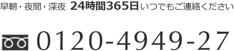 早朝・夜間・深夜　24時間365日いつでもご連絡ください 0120-4949-27